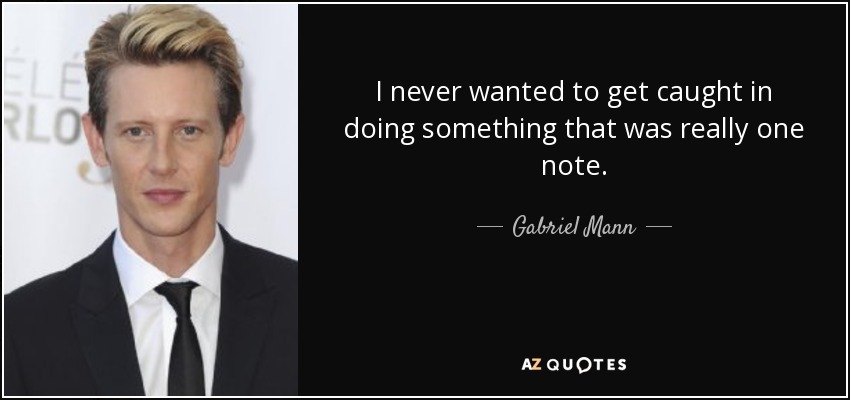 I never wanted to get caught in doing something that was really one note. - Gabriel Mann