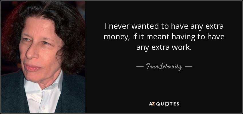 I never wanted to have any extra money, if it meant having to have any extra work. - Fran Lebowitz