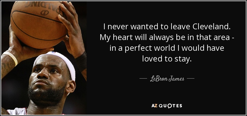 I never wanted to leave Cleveland. My heart will always be in that area - in a perfect world I would have loved to stay. - LeBron James