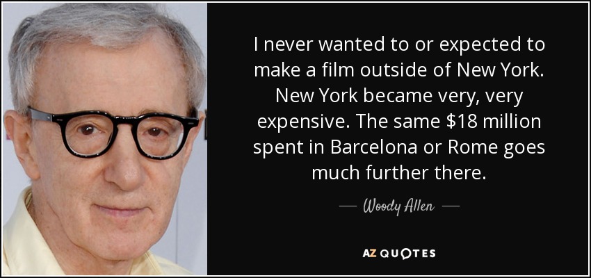 I never wanted to or expected to make a film outside of New York. New York became very, very expensive. The same $18 million spent in Barcelona or Rome goes much further there. - Woody Allen