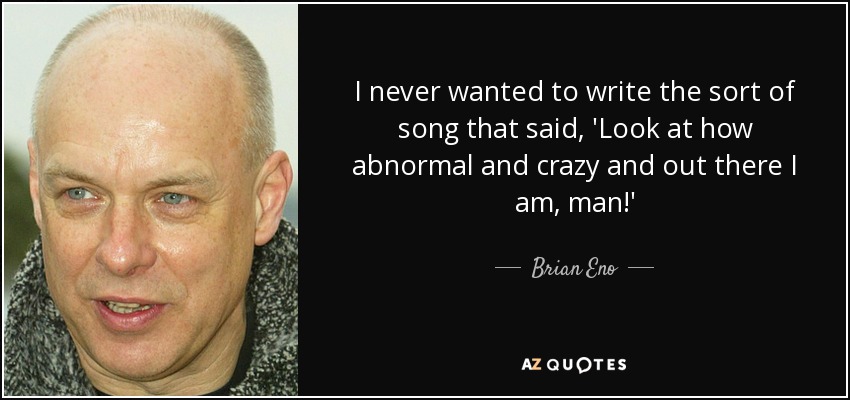 I never wanted to write the sort of song that said, 'Look at how abnormal and crazy and out there I am, man!' - Brian Eno