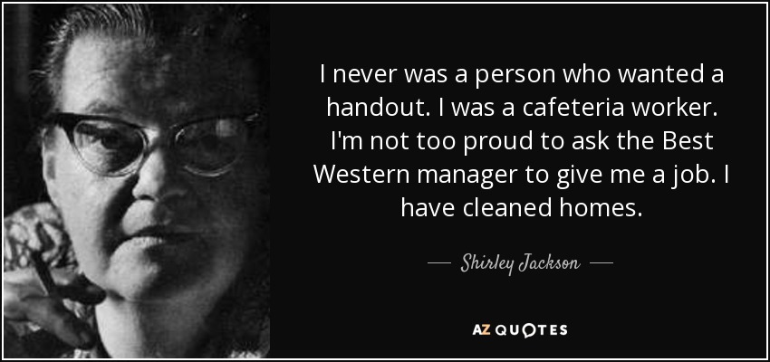 I never was a person who wanted a handout. I was a cafeteria worker. I'm not too proud to ask the Best Western manager to give me a job. I have cleaned homes. - Shirley Jackson