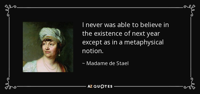 I never was able to believe in the existence of next year except as in a metaphysical notion. - Madame de Stael