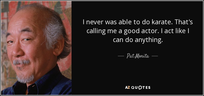 I never was able to do karate. That's calling me a good actor. I act like I can do anything. - Pat Morita