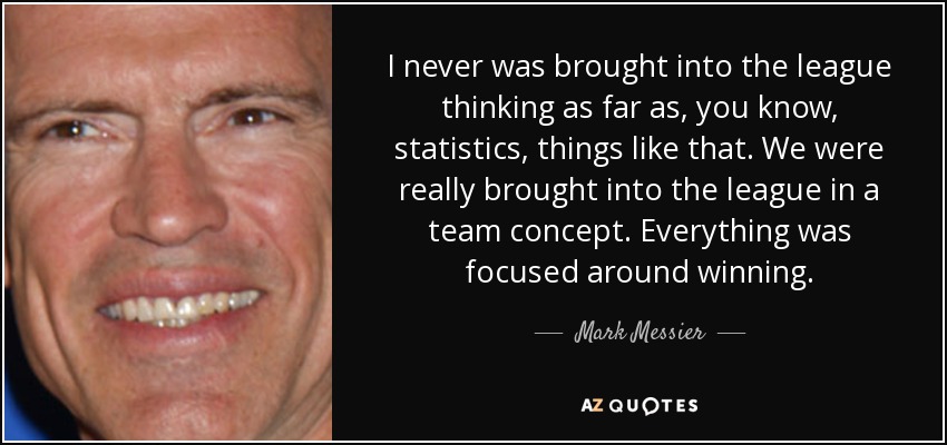 I never was brought into the league thinking as far as, you know, statistics, things like that. We were really brought into the league in a team concept. Everything was focused around winning. - Mark Messier