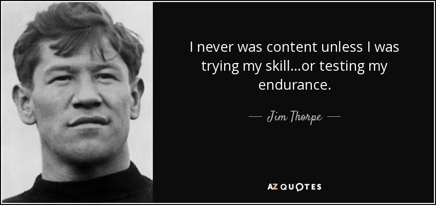 I never was content unless I was trying my skill...or testing my endurance. - Jim Thorpe