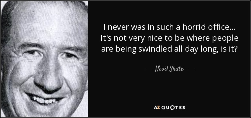 I never was in such a horrid office . . . It's not very nice to be where people are being swindled all day long, is it? - Nevil Shute