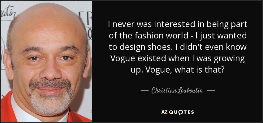 I never was interested in being part of the fashion world - I just wanted to design shoes. I didn't even know Vogue existed when I was growing up. Vogue, what is that? - Christian Louboutin