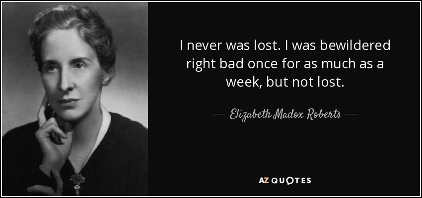 I never was lost. I was bewildered right bad once for as much as a week, but not lost. - Elizabeth Madox Roberts