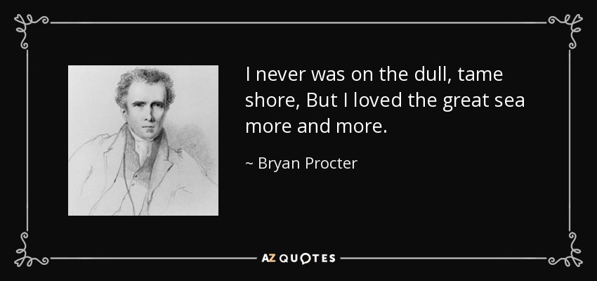 I never was on the dull, tame shore, But I loved the great sea more and more. - Bryan Procter