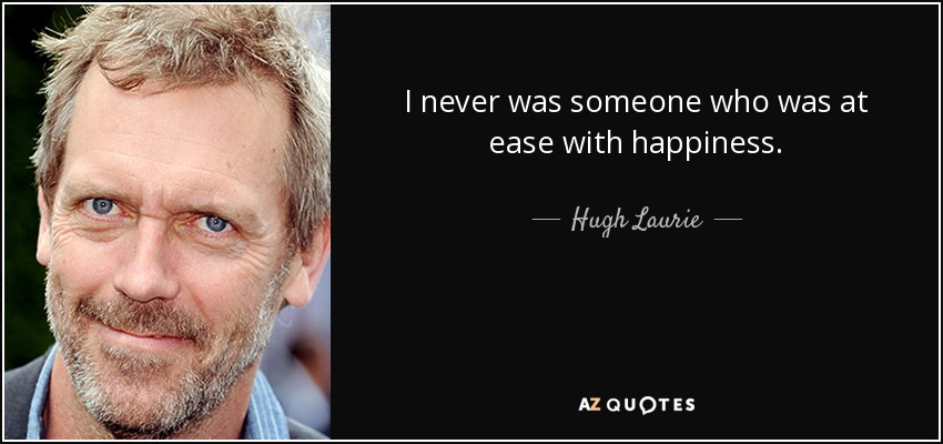 I never was someone who was at ease with happiness. - Hugh Laurie