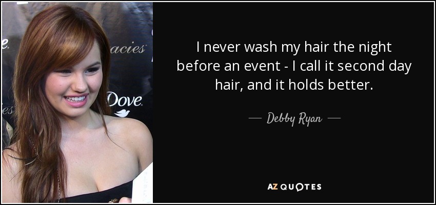 I never wash my hair the night before an event - I call it second day hair, and it holds better. - Debby Ryan