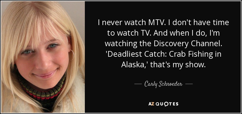 I never watch MTV. I don't have time to watch TV. And when I do, I'm watching the Discovery Channel. 'Deadliest Catch: Crab Fishing in Alaska,' that's my show. - Carly Schroeder