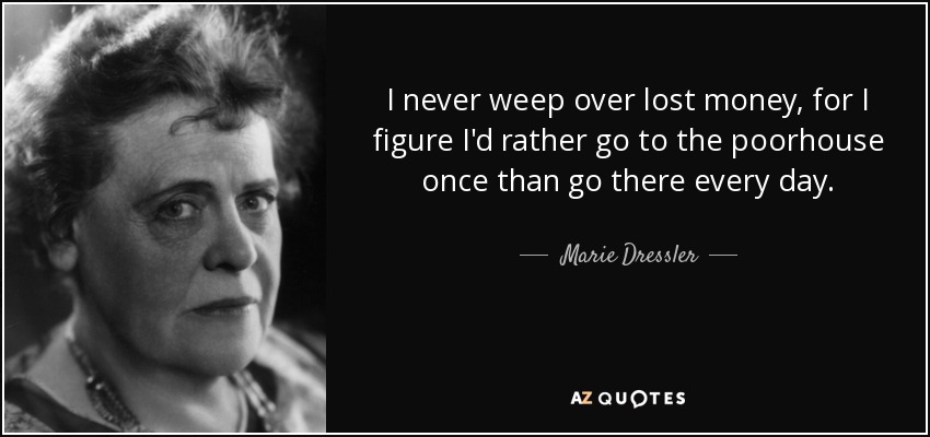 I never weep over lost money, for I figure I'd rather go to the poorhouse once than go there every day. - Marie Dressler