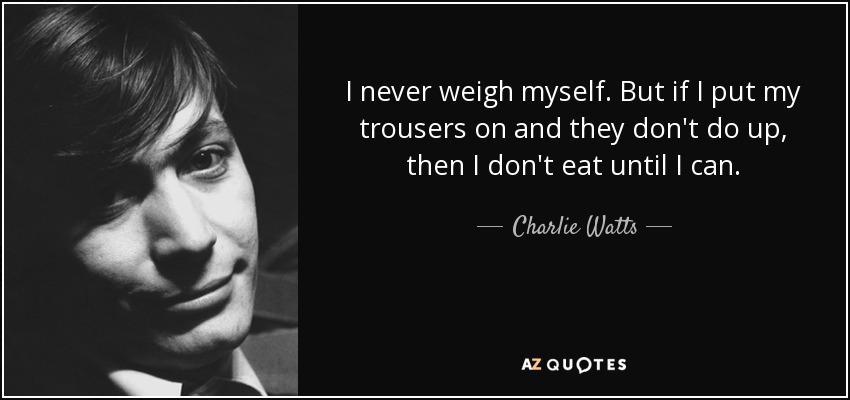 I never weigh myself. But if I put my trousers on and they don't do up, then I don't eat until I can. - Charlie Watts