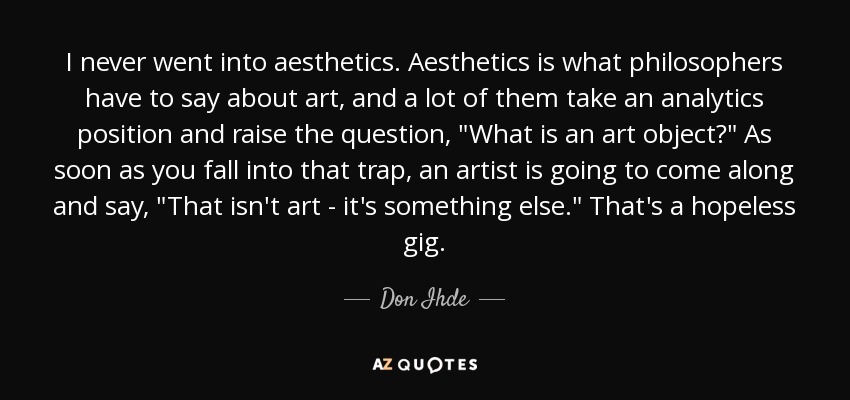 I never went into aesthetics. Aesthetics is what philosophers have to say about art, and a lot of them take an analytics position and raise the question, 