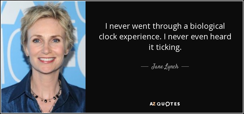 I never went through a biological clock experience. I never even heard it ticking. - Jane Lynch