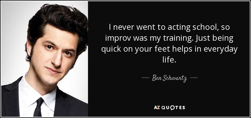 I never went to acting school, so improv was my training. Just being quick on your feet helps in everyday life. - Ben Schwartz