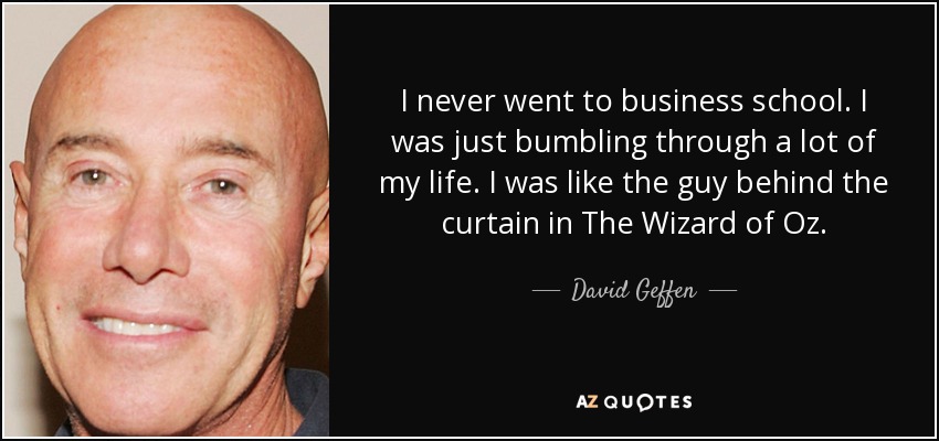 I never went to business school. I was just bumbling through a lot of my life. I was like the guy behind the curtain in The Wizard of Oz. - David Geffen