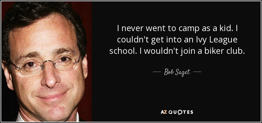 I never went to camp as a kid. I couldn't get into an Ivy League school. I wouldn't join a biker club. - Bob Saget