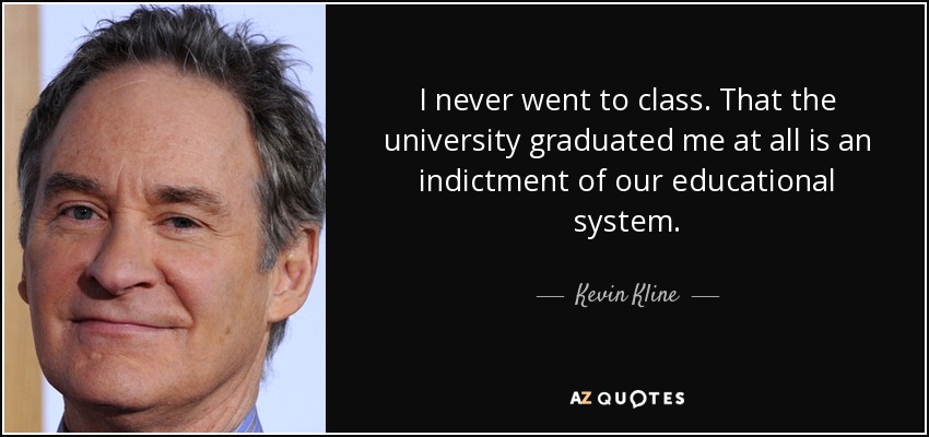 I never went to class. That the university graduated me at all is an indictment of our educational system. - Kevin Kline