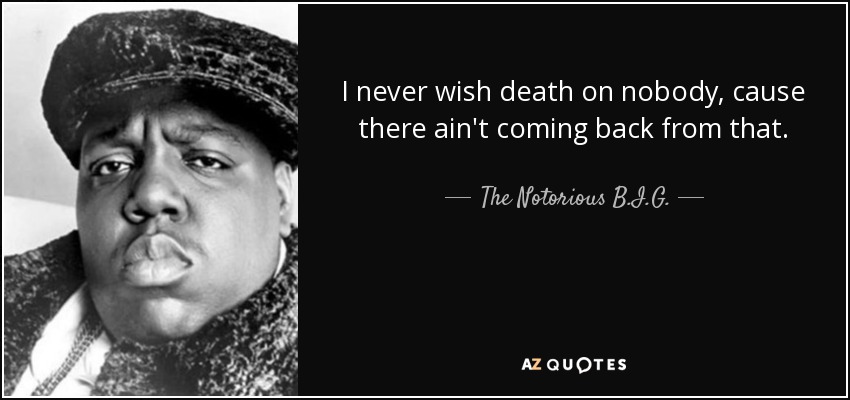 I never wish death on nobody, cause there ain't coming back from that. - The Notorious B.I.G.