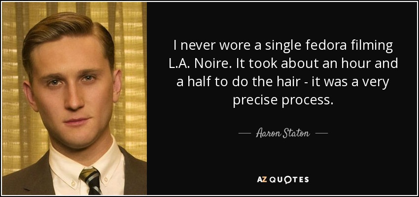 I never wore a single fedora filming L.A. Noire. It took about an hour and a half to do the hair - it was a very precise process. - Aaron Staton