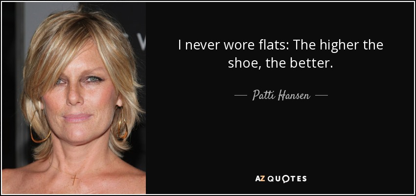 I never wore flats: The higher the shoe, the better. - Patti Hansen