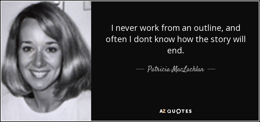 I never work from an outline, and often I dont know how the story will end. - Patricia MacLachlan