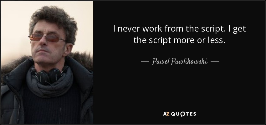 I never work from the script. I get the script more or less. - Pawel Pawlikowski