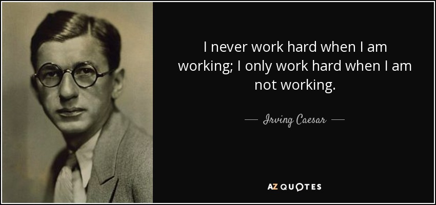 I never work hard when I am working; I only work hard when I am not working. - Irving Caesar