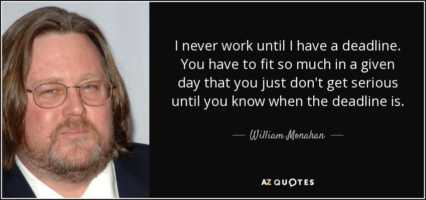 I never work until I have a deadline. You have to fit so much in a given day that you just don't get serious until you know when the deadline is. - William Monahan