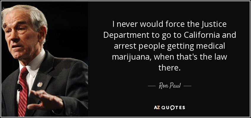 I never would force the Justice Department to go to California and arrest people getting medical marijuana, when that's the law there. - Ron Paul