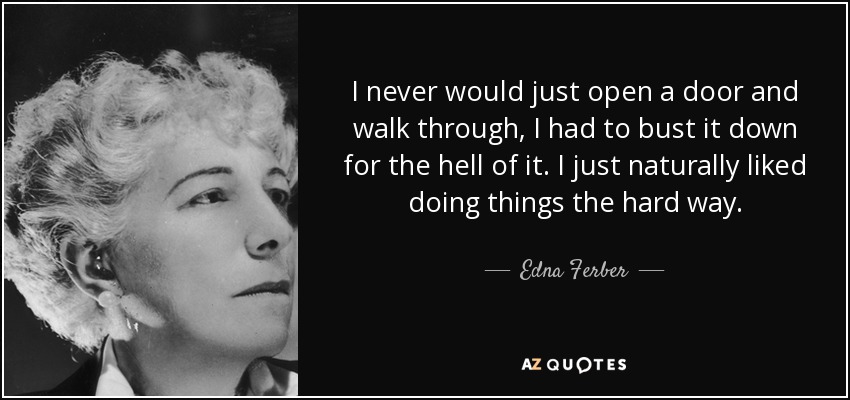 I never would just open a door and walk through, I had to bust it down for the hell of it. I just naturally liked doing things the hard way. - Edna Ferber