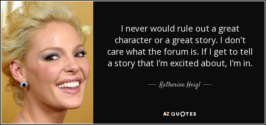 I never would rule out a great character or a great story. I don't care what the forum is. If I get to tell a story that I'm excited about, I'm in. - Katherine Heigl