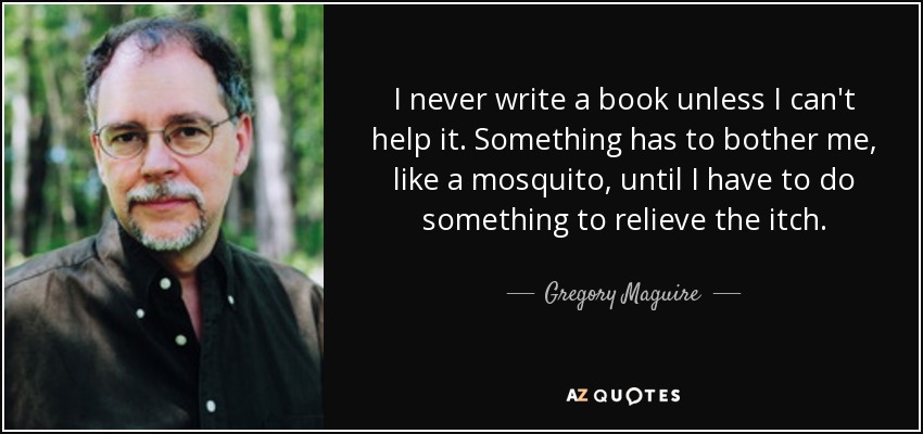I never write a book unless I can't help it. Something has to bother me, like a mosquito, until I have to do something to relieve the itch. - Gregory Maguire