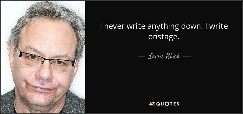 I never write anything down. I write onstage. - Lewis Black