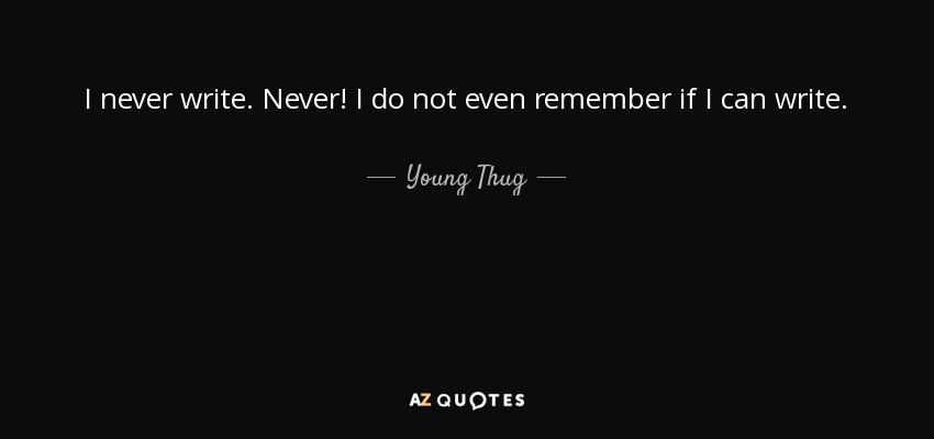 I never write. Never! I do not even remember if I can write. - Young Thug