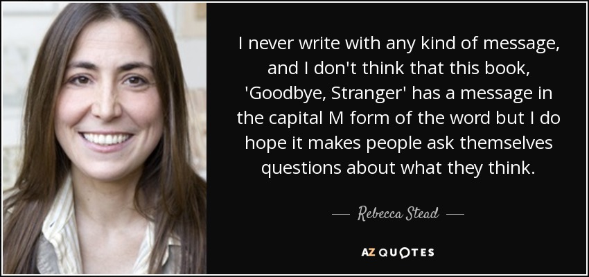 I never write with any kind of message, and I don't think that this book, 'Goodbye, Stranger' has a message in the capital M form of the word but I do hope it makes people ask themselves questions about what they think. - Rebecca Stead