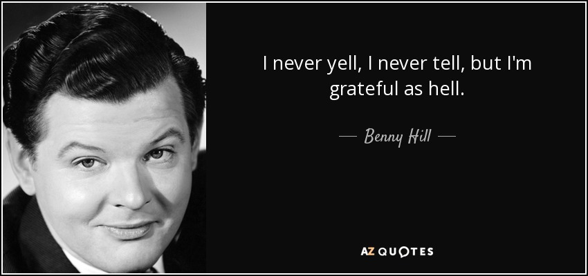 I never yell, I never tell, but I'm grateful as hell. - Benny Hill