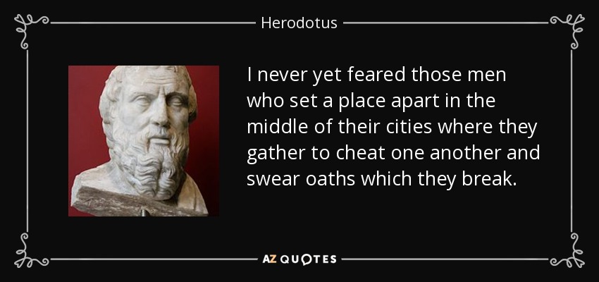 I never yet feared those men who set a place apart in the middle of their cities where they gather to cheat one another and swear oaths which they break. - Herodotus