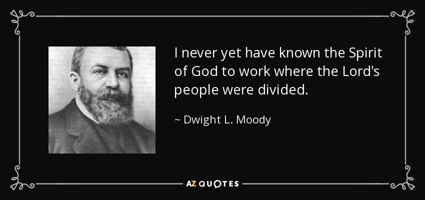 I never yet have known the Spirit of God to work where the Lord's people were divided. - Dwight L. Moody