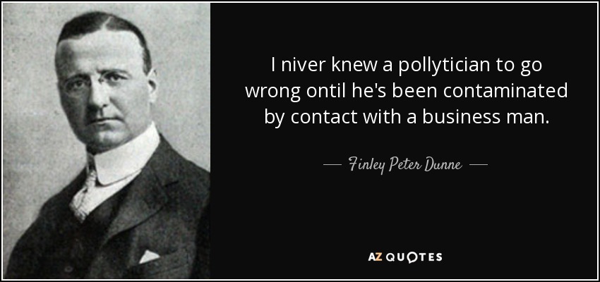 I niver knew a pollytician to go wrong ontil he's been contaminated by contact with a business man. - Finley Peter Dunne