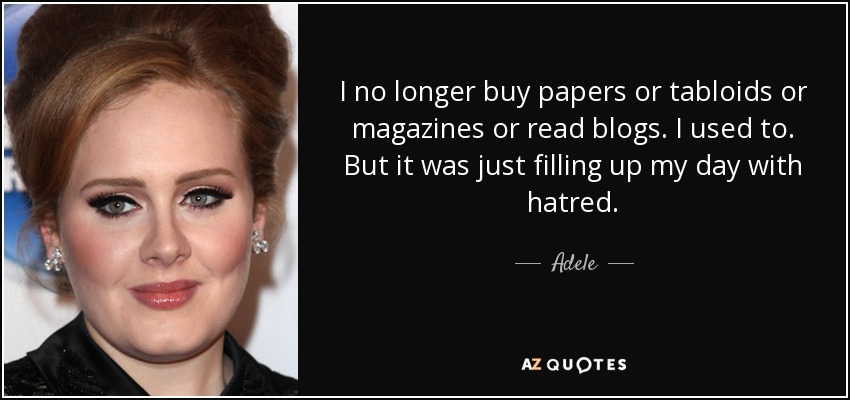 I no longer buy papers or tabloids or magazines or read blogs. I used to. But it was just filling up my day with hatred. - Adele