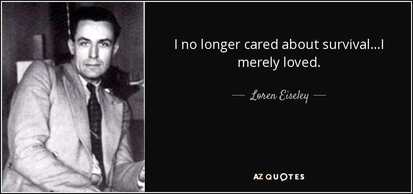 I no longer cared about survival...I merely loved. - Loren Eiseley