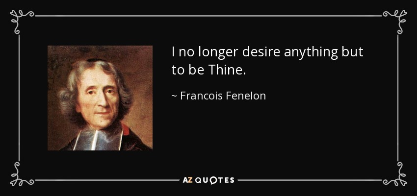 I no longer desire anything but to be Thine. - Francois Fenelon