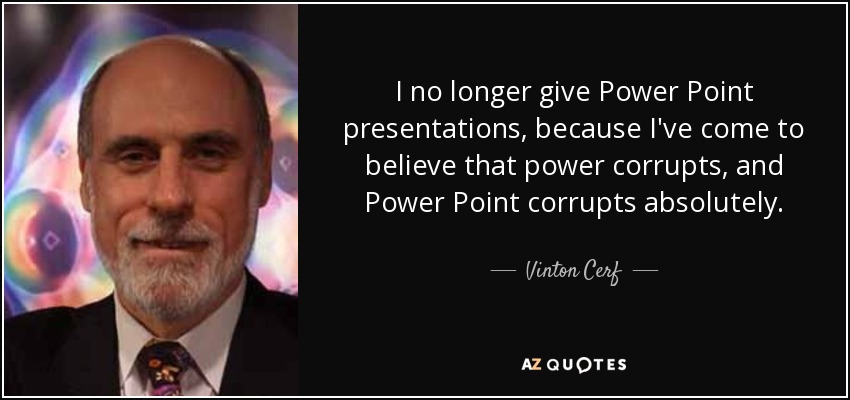I no longer give Power Point presentations, because I've come to believe that power corrupts, and Power Point corrupts absolutely. - Vinton Cerf