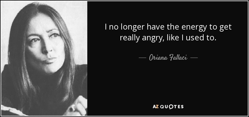 I no longer have the energy to get really angry, like I used to. - Oriana Fallaci