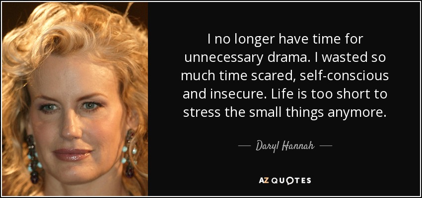 I no longer have time for unnecessary drama. I wasted so much time scared, self-conscious and insecure. Life is too short to stress the small things anymore. - Daryl Hannah
