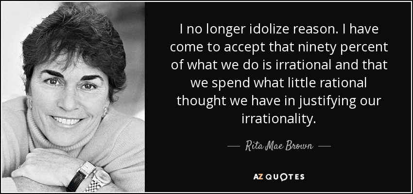 I no longer idolize reason. I have come to accept that ninety percent of what we do is irrational and that we spend what little rational thought we have in justifying our irrationality. - Rita Mae Brown